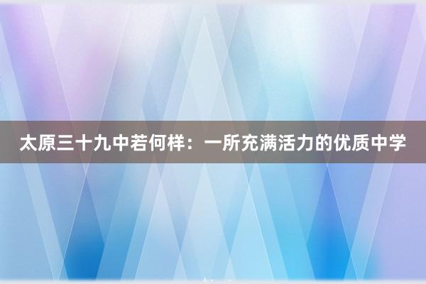 太原三十九中若何样：一所充满活力的优质中学