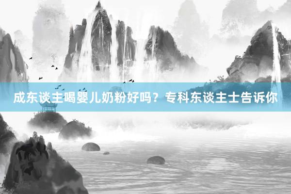 成东谈主喝婴儿奶粉好吗？专科东谈主士告诉你