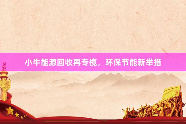 小牛能源回收再专揽，环保节能新举措