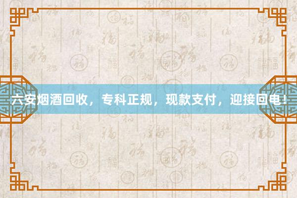 六安烟酒回收，专科正规，现款支付，迎接回电！