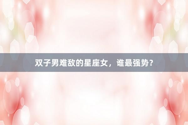 双子男难敌的星座女，谁最强势？