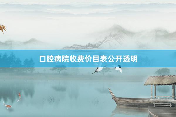 口腔病院收费价目表公开透明